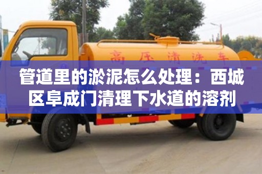 上海管道里的淤泥怎么處理：西城區阜成門清理下水道的溶劑