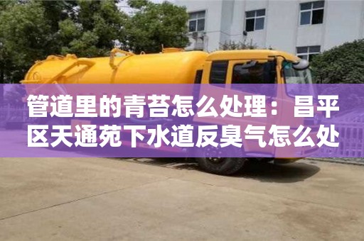 上海管道里的青苔怎么處理：昌平區天通苑下水道反臭氣怎么處理