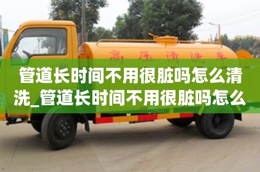 北京管道長(zhǎng)時(shí)間不用很臟嗎怎么清洗_管道長(zhǎng)時(shí)間不用很臟嗎怎么清洗呢