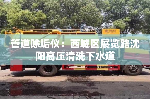 管道除垢儀：西城區(qū)展覽路沈陽(yáng)高壓清洗下水道