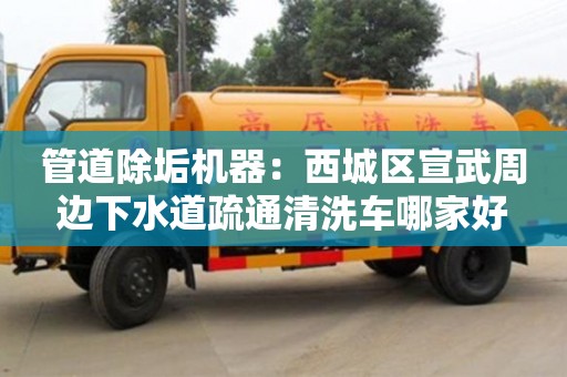 昆明管道除垢機器：西城區宣武周邊下水道疏通清洗車哪家好