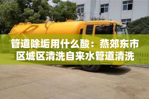 廈門管道除垢用什么酸：燕郊東市區城區清洗自來水管道清洗