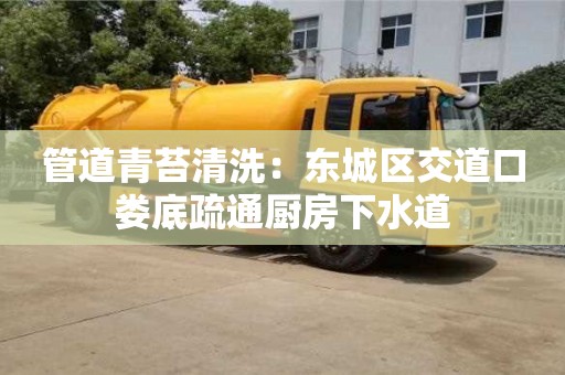 南京管道青苔清洗：東城區(qū)交道口婁底疏通廚房下水道