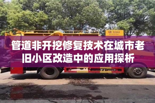 長沙管道非開挖修復技術在城市老舊小區改造中的應用探析