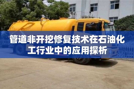 長沙管道非開挖修復技術在石油化工行業中的應用探析