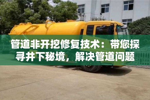 廈門管道非開挖修復技術：帶您探尋井下秘境，解決管道問題