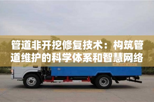 長沙管道非開挖修復技術：構筑管道維護的科學體系和智慧網絡