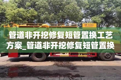 管道非開挖修復短管置換工藝方案_管道非開挖修復短管置換工藝方案及流程