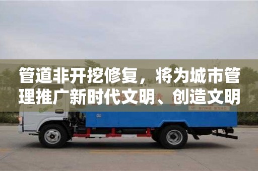 深圳管道非開挖修復，將為城市管理推廣新時代文明、創造文明新風提供有力支持