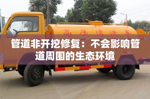 深圳管道非開挖修復(fù)：不會(huì)影響管道周圍的生態(tài)環(huán)境