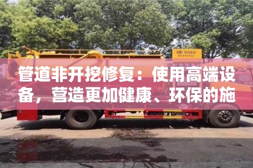 西安管道非開挖修復：使用高端設備，營造更加健康、環(huán)保的施工環(huán)境