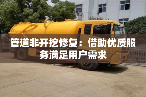 長沙管道非開挖修復：借助優質服務滿足用戶需求