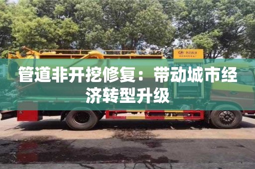 深圳管道非開挖修復(fù)：帶動(dòng)城市經(jīng)濟(jì)轉(zhuǎn)型升級(jí)