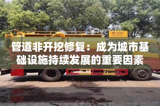 長沙管道非開挖修復：成為城市基礎設施持續發展的重要因素