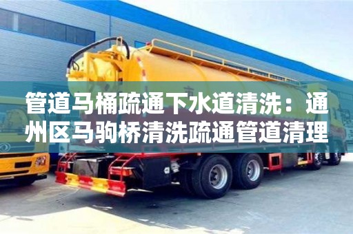 南京管道馬桶疏通下水道清洗：通州區(qū)馬駒橋清洗疏通管道清理
