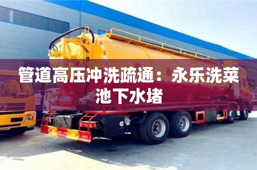 南京管道高壓沖洗疏通：永樂洗菜池下水堵
