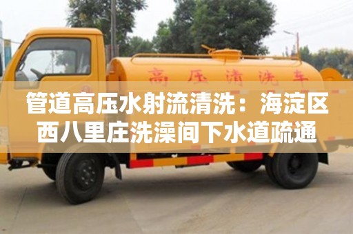 南京管道高壓水射流清洗：海淀區西八里莊洗澡間下水道疏通