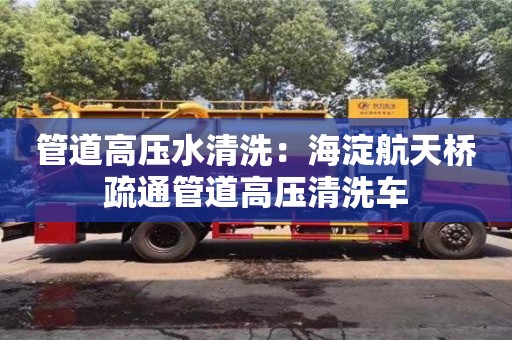 南京管道高壓水清洗：海淀航天橋疏通管道高壓清洗車