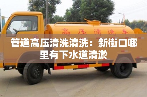 南京管道高壓清洗清洗：新街口哪里有下水道清淤