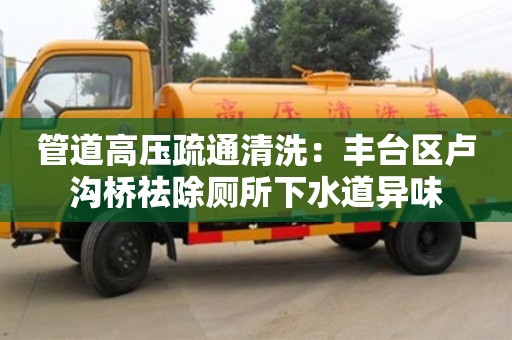 南京管道高壓疏通清洗：豐臺區盧溝橋祛除廁所下水道異味