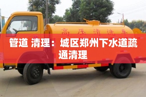 深圳管道 清理：城區(qū)鄭州下水道疏通清理