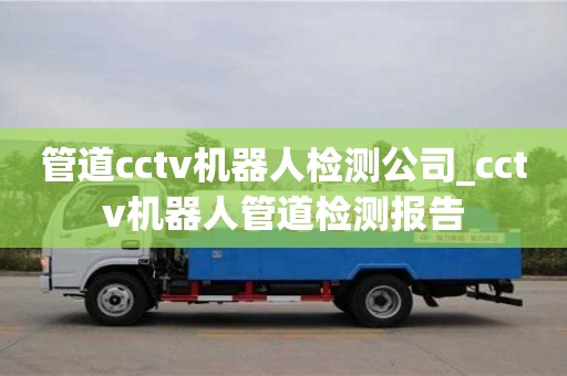 北京管道cctv機器人檢測公司_cctv機器人管道檢測報告