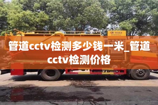 管道cctv檢測多少錢一米_管道cctv檢測價格