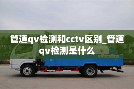 重慶管道qv檢測和cctv區別_管道qv檢測是什么