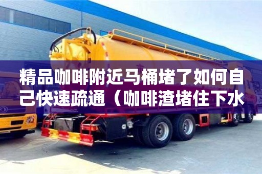昆明精品咖啡附近馬桶堵了如何自己快速疏通（咖啡渣堵住下水道）