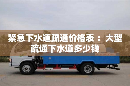 天津緊急下水道疏通價格表 ：大型疏通下水道多少錢