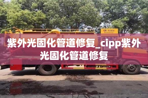 南京紫外光固化管道修復_cipp紫外光固化管道修復