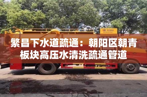 深圳繁昌下水道疏通：朝陽區朝青板塊高壓水清洗疏通管道
