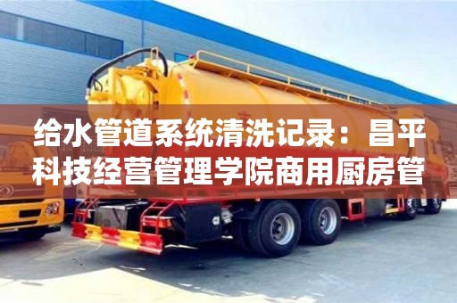 南京給水管道系統清洗記錄：昌平科技經營管理學院商用廚房管道清洗