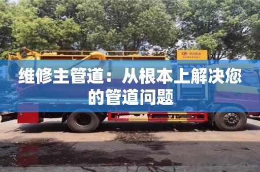 長沙維修主管道：從根本上解決您的管道問題