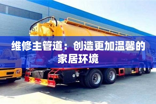 武漢維修主管道：創(chuàng)造更加溫馨的家居環(huán)境