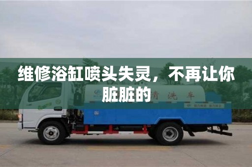 深圳維修浴缸噴頭失靈，不再讓你臟臟的