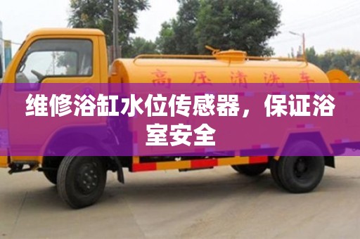 深圳維修浴缸水位傳感器，保證浴室安全