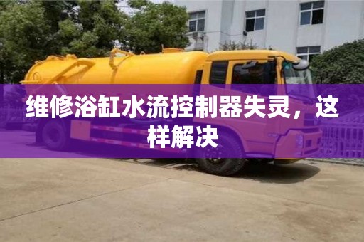 深圳維修浴缸水流控制器失靈，這樣解決