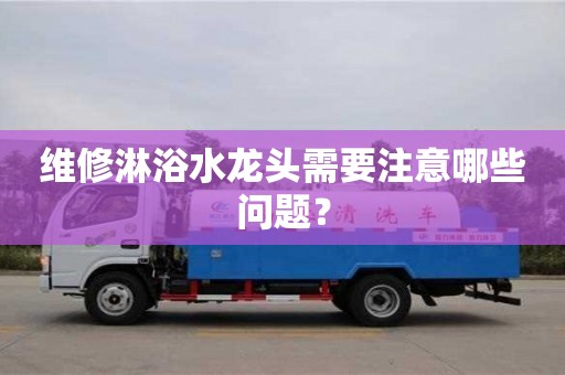 廈門維修淋浴水龍頭需要注意哪些問題？