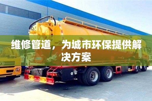 維修管道,為城市環保提供解決方案 維修管道,為城市環保提供解決方案