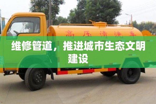 維修管道,推進城市生態文明建設 維修管道,推進城市生態文明建設