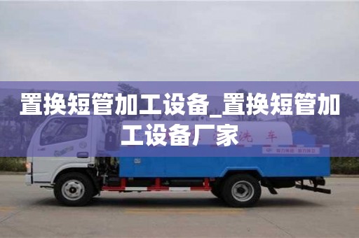 南京置換短管加工設備_置換短管加工設備廠家