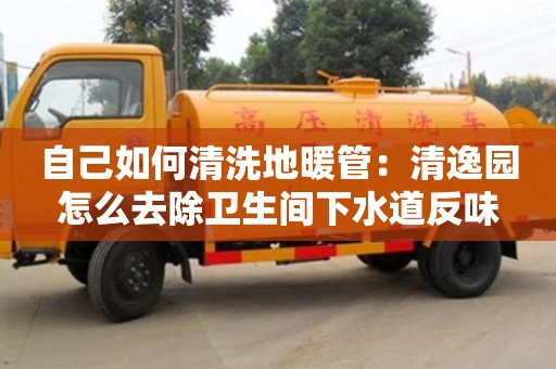長(zhǎng)沙自己如何清洗地暖管：清逸園怎么去除衛(wèi)生間下水道反味