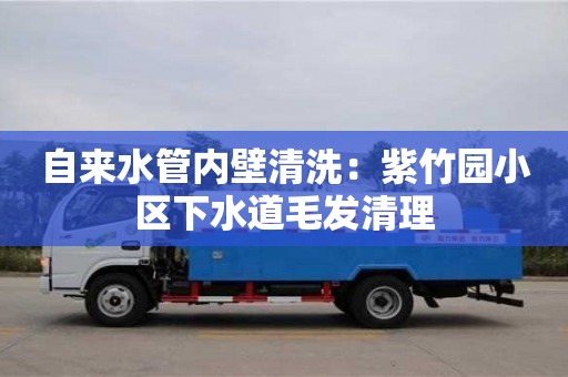 太原自來水管內壁清洗：紫竹園小區下水道毛發清理