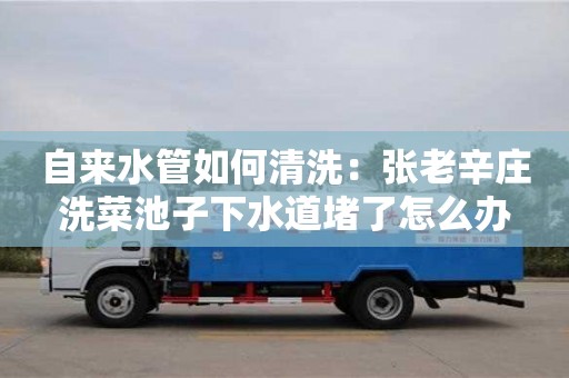 合肥自來水管如何清洗：張老辛莊洗菜池子下水道堵了怎么辦