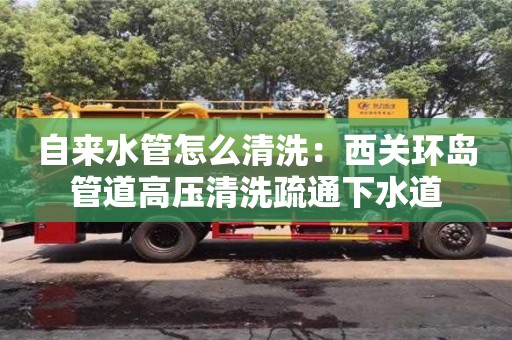 長沙自來水管怎么清洗：西關環島管道高壓清洗疏通下水道
