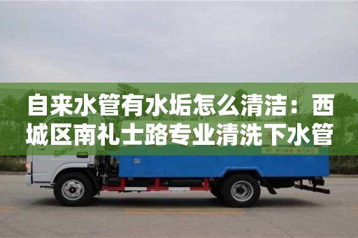 上海自來水管有水垢怎么清潔：西城區南禮士路專業清洗下水管道電話