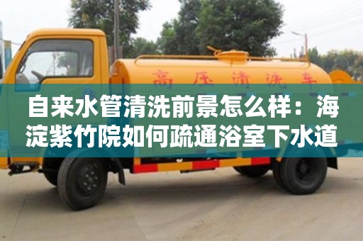 西安自來(lái)水管清洗前景怎么樣：海淀紫竹院如何疏通浴室下水道
