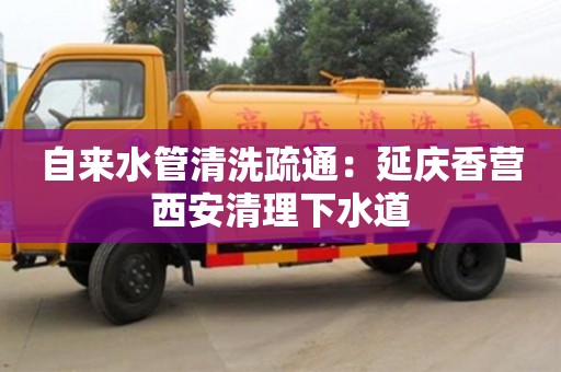 深圳自來水管清洗疏通：延慶香營西安清理下水道