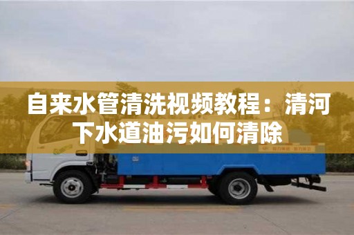 長(zhǎng)沙自來(lái)水管清洗視頻教程：清河下水道油污如何清除